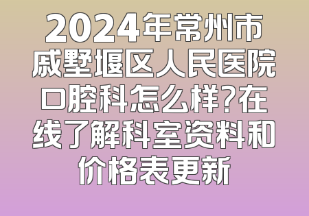 2024年常州市戚墅堰区人民医院口腔科怎么样？在线了解科室资料和价格表更新