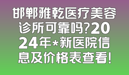 邯郸雅乾医疗美容诊所可靠吗？2024年*新医院信息及价格表查看！