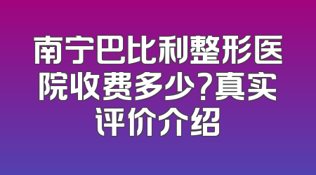 南宁巴比利整形医院收费多少？真实评价介绍