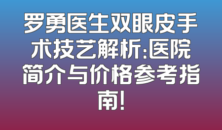 罗勇医生双眼皮手术技艺解析：医院简介与价格参考指南！