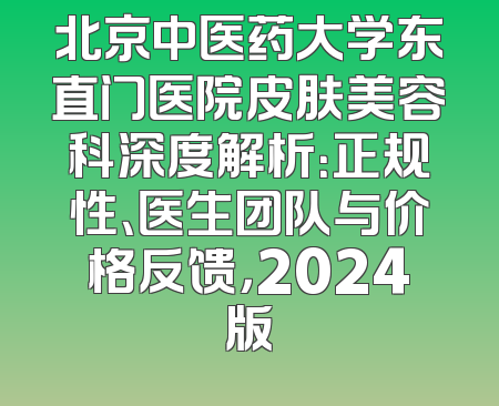 北京中医药大学东直门医院皮肤美容科深度解析：正规性、医生团队与价格反馈，2024版