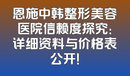 恩施中韩整形美容医院信赖度探究：详细资料与价格表公开！