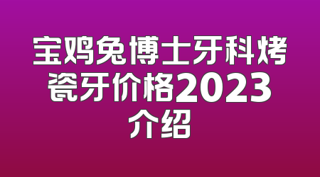 宝鸡兔博士牙科烤瓷牙价格2023介绍