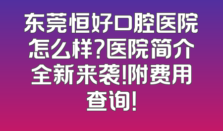 东莞恒好口腔医院怎么样？医院简介全新来袭！附费用查询！