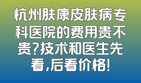 杭州肤康皮肤病专科医院的费用贵不贵？技术和医生先看，后看价格！