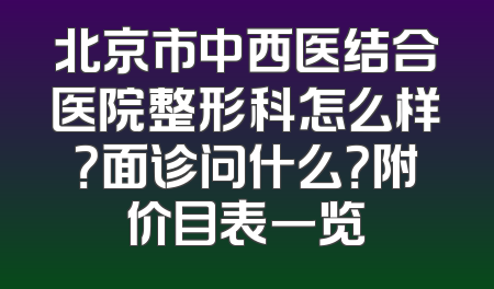 北京市中西医结合医院整形科怎么样？面诊问什么？附价目表一览