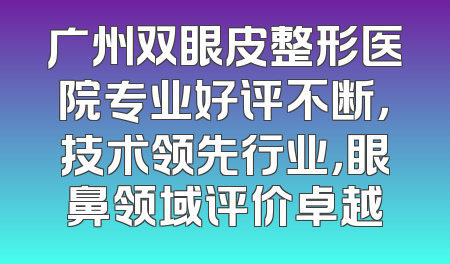 广州双眼皮整形医院专业好评不断，技术领先行业，眼鼻领域评价卓越