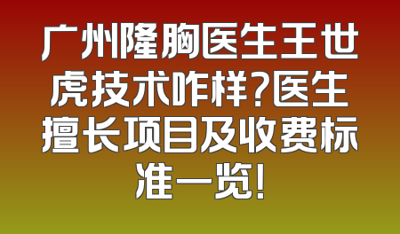 广州隆胸医生王世虎技术咋样？医生擅长项目及收费标准一览！