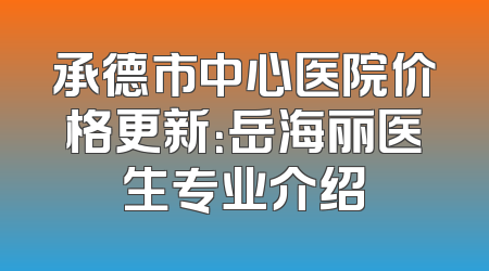 承德市中心医院价格更新：岳海丽医生专业介绍