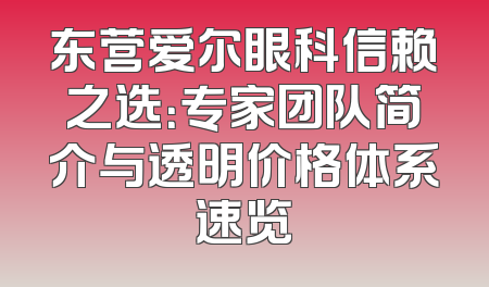 东营爱尔眼科信赖之选：专家团队简介与透明价格体系速览
