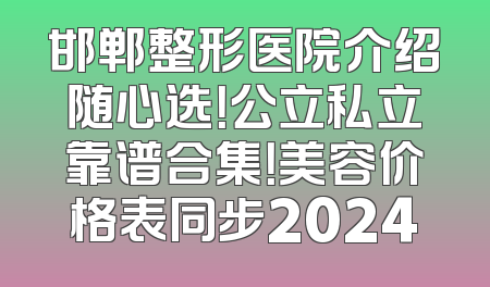 邯郸整形医院介绍随心选！公立私立靠谱合集！美容价格表同步2024