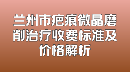 兰州市疤痕微晶磨削治疗收费标准及价格解析