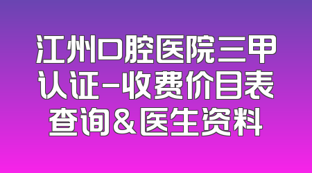 江州口腔医院三甲认证-收费价目表查询&医生资料
