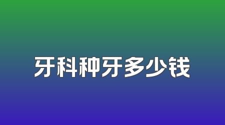 牙科种牙多少钱
