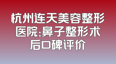 杭州连天美容整形医院：鼻子整形术后口碑评价