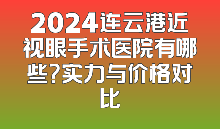 2024连云港近视眼手术医院有哪些？实力与价格对比
