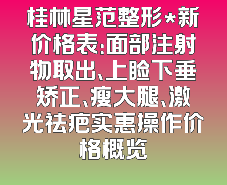 桂林星范整形*新价格表：面部注射物取出、上睑下垂矫正、瘦大腿、激光祛疤实惠操作价格概览