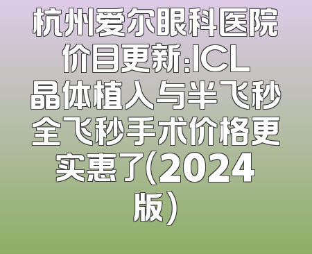 杭州爱尔眼科医院价目更新：ICL晶体植入与半飞秒全飞秒手术价格更实惠了（2024版）