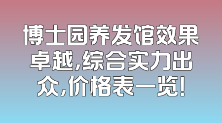 博士园养发馆效果卓越，综合实力出众，价格表一览！