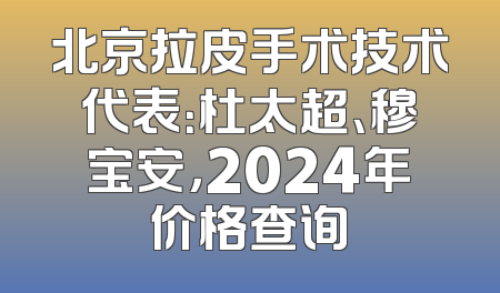 北京拉皮手术技术代表：杜太超、穆宝安，2024年价格查询
