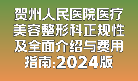 贺州人民医院医疗美容整形科正规性及全面介绍与费用指南：2024版