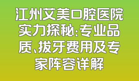 江州艾美口腔医院实力探秘：专业品质、拔牙费用及专家阵容详解
