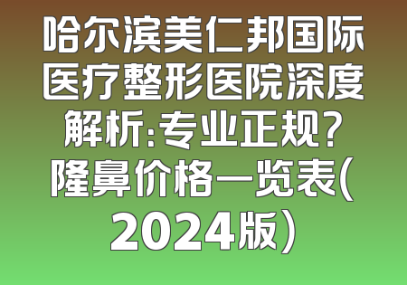 哈尔滨美仁邦国际医疗整形医院深度解析：专业正规？隆鼻价格一览表（2024版）