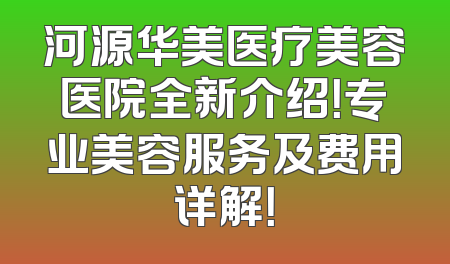 河源华美医疗美容医院全新介绍！专业美容服务及费用详解！