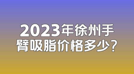 2023年徐州手臂吸脂价格多少？
