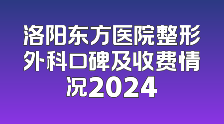 洛阳东方医院整形外科口碑及收费情况2024