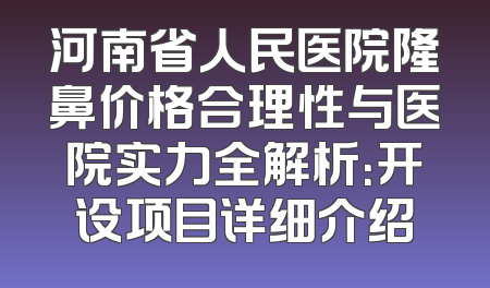 河南省人民医院隆鼻价格合理性与医院实力全解析：开设项目详细介绍