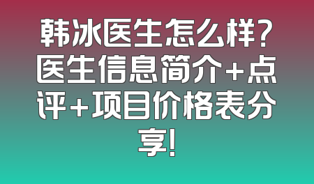 韩冰医生怎么样？医生信息简介+点评+项目价格表分享！