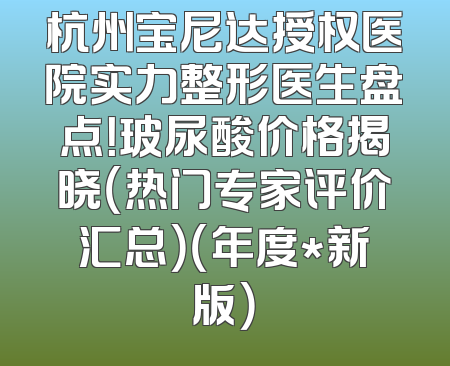 杭州宝尼达授权医院实力整形医生盘点！玻尿酸价格揭晓（热门专家评价汇总）（年度*新版）
