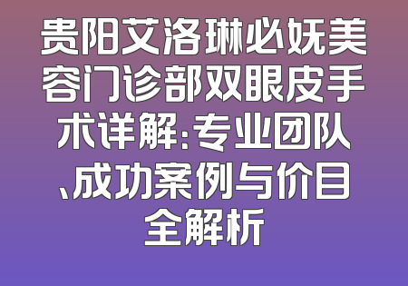 贵阳艾洛琳必妩美容门诊部双眼皮手术详解：专业团队、成功案例与价目全解析