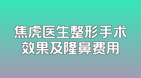 焦虎医生整形手术效果及隆鼻费用