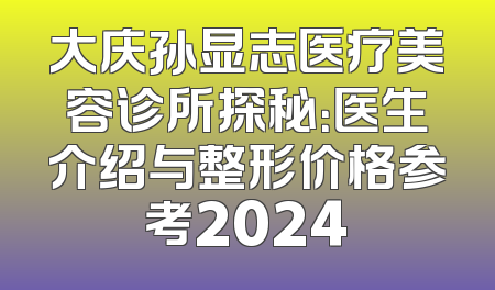 大庆孙显志医疗美容诊所探秘：医生介绍与整形价格参考2024