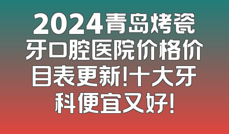 2024青岛烤瓷牙口腔医院价格价目表更新！十大牙科便宜又好！