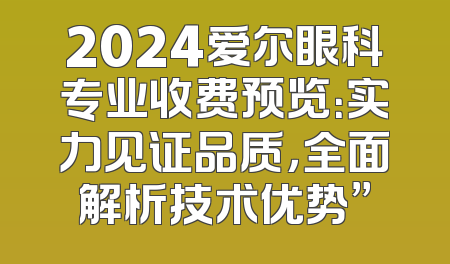 2024爱尔眼科专业收费预览：实力见证品质，全面解析技术优势”