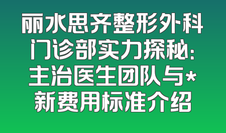 丽水思齐整形外科门诊部实力探秘：主治医生团队与*新费用标准介绍