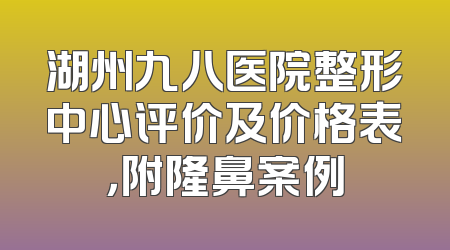 湖州九八医院整形中心评价及价格表，附隆鼻案例