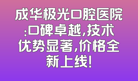 成华极光口腔医院：口碑卓越，技术优势显著，价格全新上线！