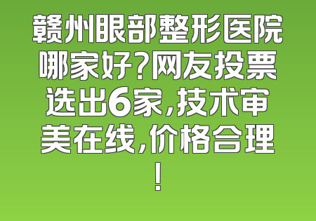 赣州眼部整形医院哪家好？网友投票选出6家，技术审美在线，价格合理！