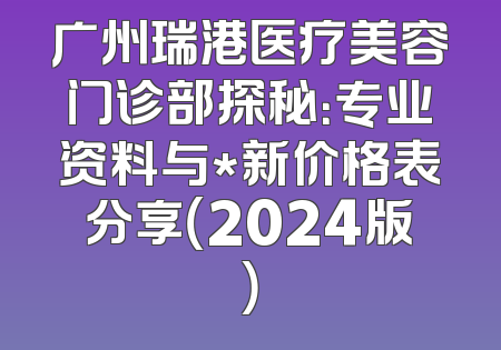 广州瑞港医疗美容门诊部探秘：专业资料与*新价格表分享（2024版）