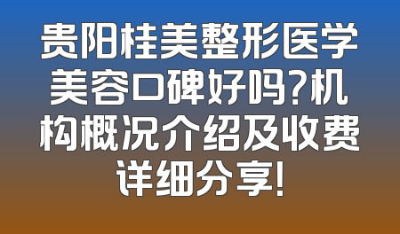贵阳桂美整形医学美容口碑好吗？机构概况介绍及收费详细分享！