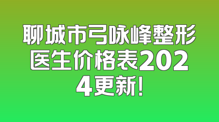 聊城市弓咏峰整形医生价格表2024更新！