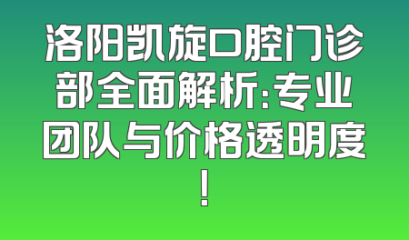 洛阳凯旋口腔门诊部全面解析：专业团队与价格透明度！