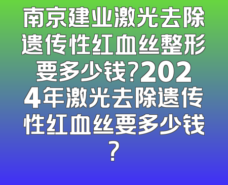 南京建业激光去除遗传性红血丝整形要多少钱？2024年激光去除遗传性红血丝要多少钱？