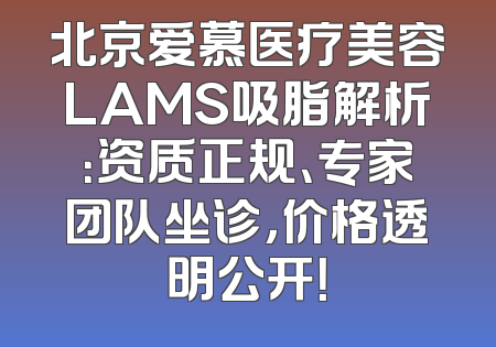北京爱慕医疗美容LAMS吸脂解析：资质正规、专家团队坐诊，价格透明公开！