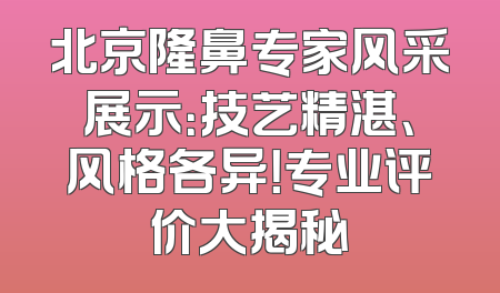 北京隆鼻专家风采展示：技艺精湛、风格各异！专业评价大揭秘