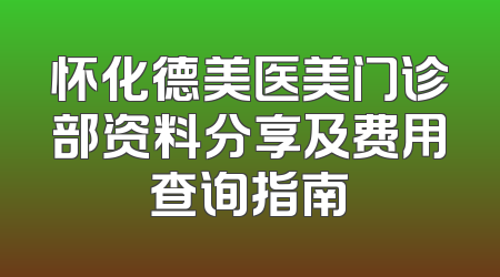 怀化德美医美门诊部资料分享及费用查询指南
